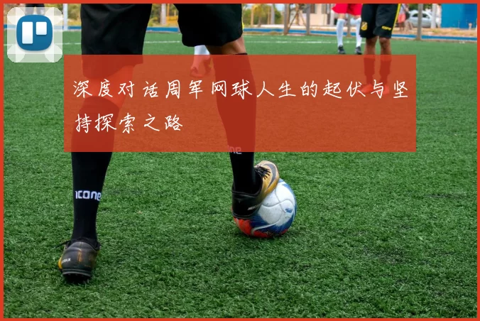 深度对话周军网球人生的起伏与坚持探索之路