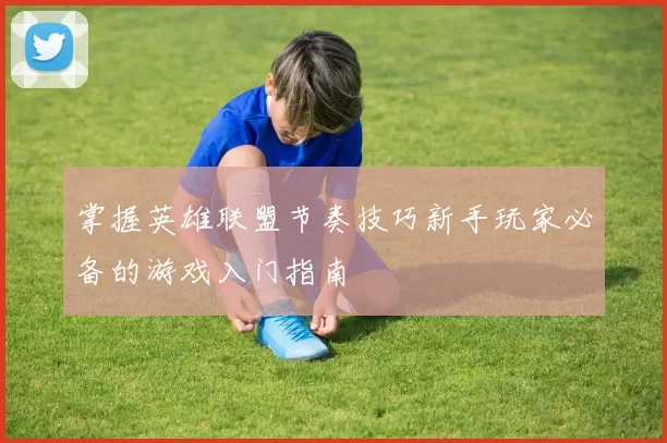 掌握英雄联盟节奏技巧新手玩家必备的游戏入门指南
