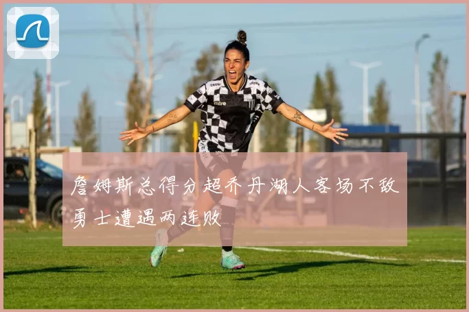 詹姆斯总得分超乔丹湖人客场不敌勇士遭遇两连败