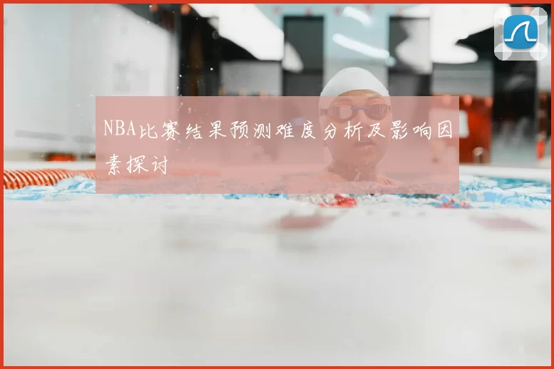 NBA比赛结果预测难度分析及影响因素探讨