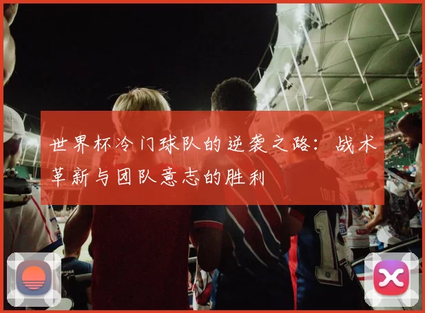 世界杯冷门球队的逆袭之路:战术革新与团队意志的胜利