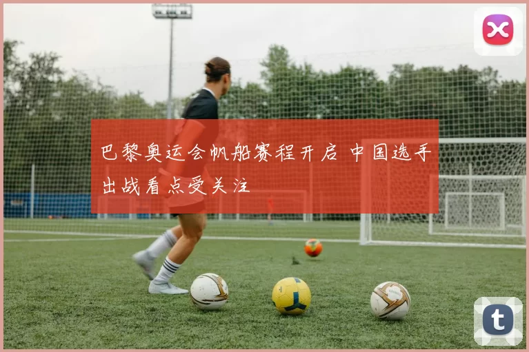 巴黎奥运会帆船赛程开启 中国选手出战看点受关注