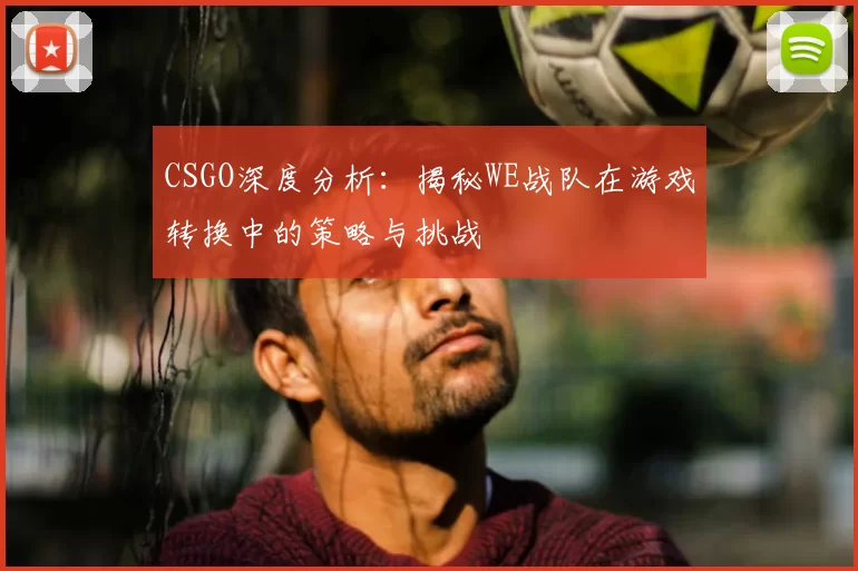 CSGO深度分析:揭秘WE战队在游戏转换中的策略与挑战