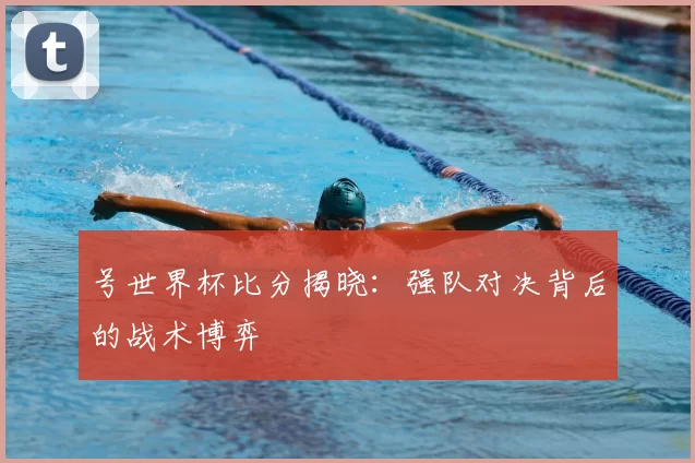号世界杯比分揭晓:强队对决背后的战术博弈