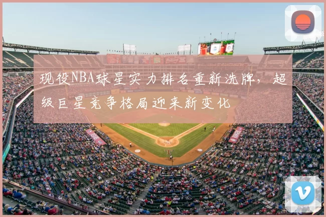 现役NBA球星实力排名重新洗牌，超级巨星竞争格局迎来新变化