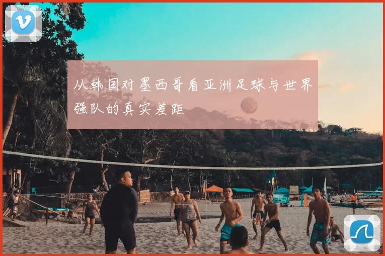 从韩国对墨西哥看亚洲足球与世界强队的真实差距