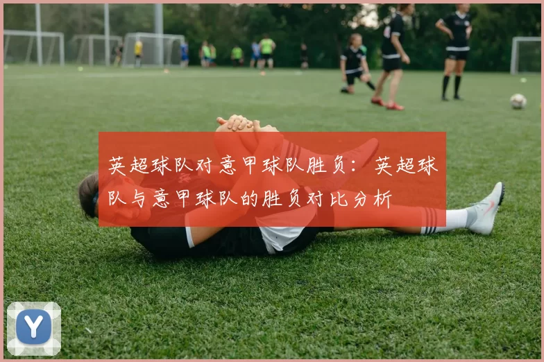 英超球队对意甲球队胜负:英超球队与意甲球队的胜负对比分析