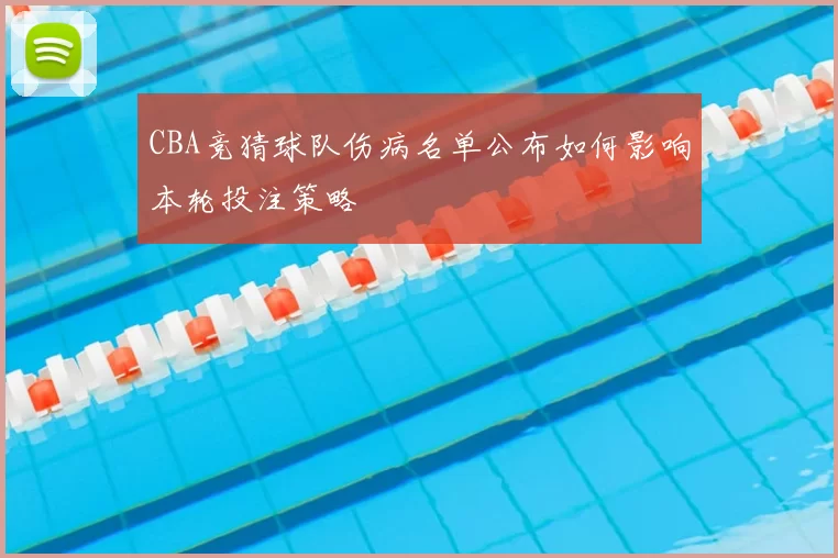 CBA竞猜球队伤病名单公布如何影响本轮投注策略