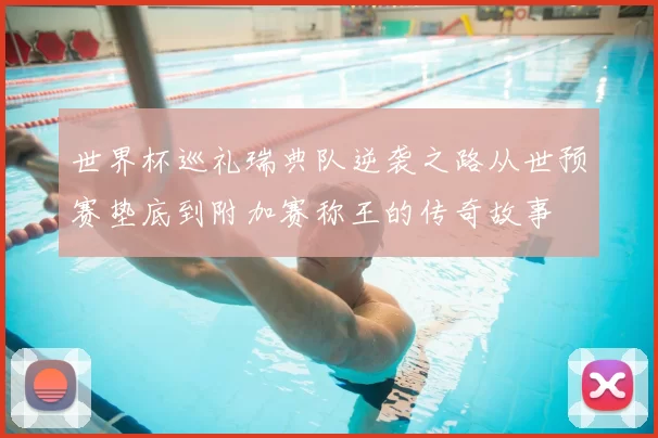 世界杯巡礼瑞典队逆袭之路从世预赛垫底到附加赛称王的传奇故事