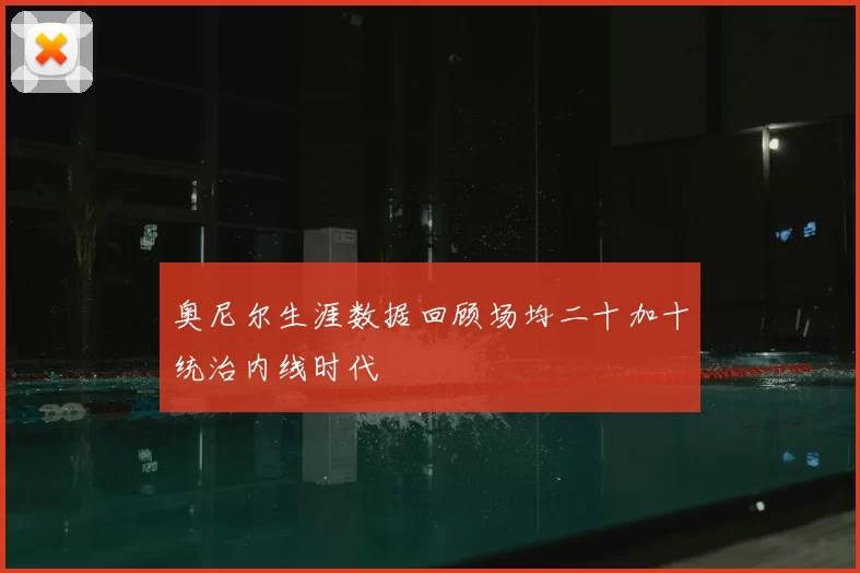 奥尼尔生涯数据回顾场均二十加十统治内线时代