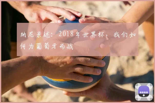 纳尼亲述:2018年世界杯,我们如何为葡萄牙而战