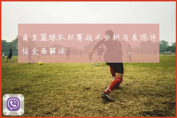 南京篮球队杯赛战术分析与表现评估全面解读