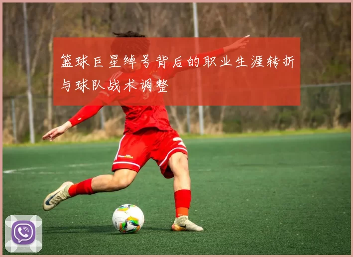 篮球巨星绰号背后的职业生涯转折与球队战术调整