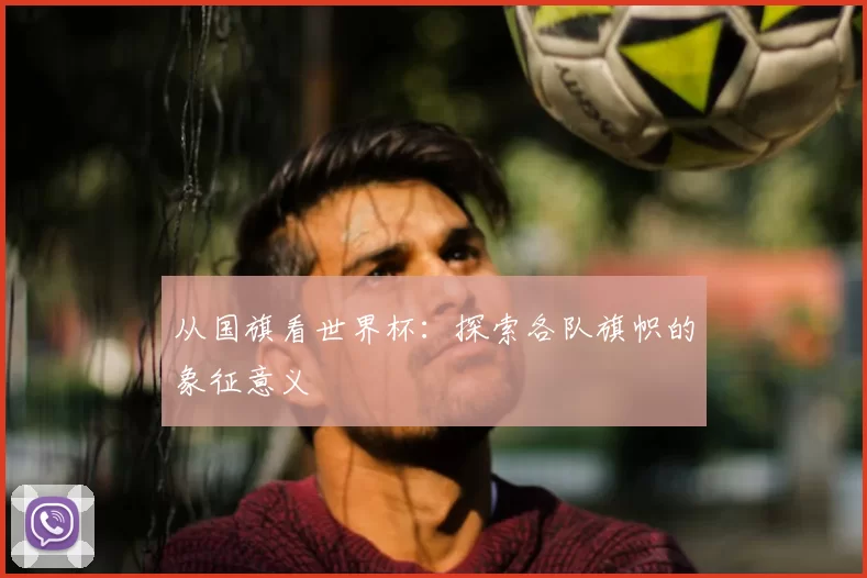 从国旗看世界杯：探索各队旗帜的象征意义
