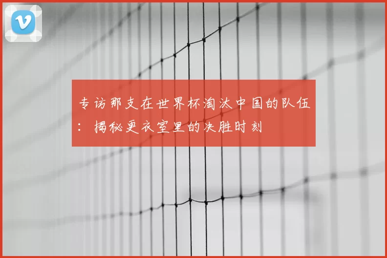 专访那支在世界杯淘汰中国的队伍：揭秘更衣室里的决胜时刻