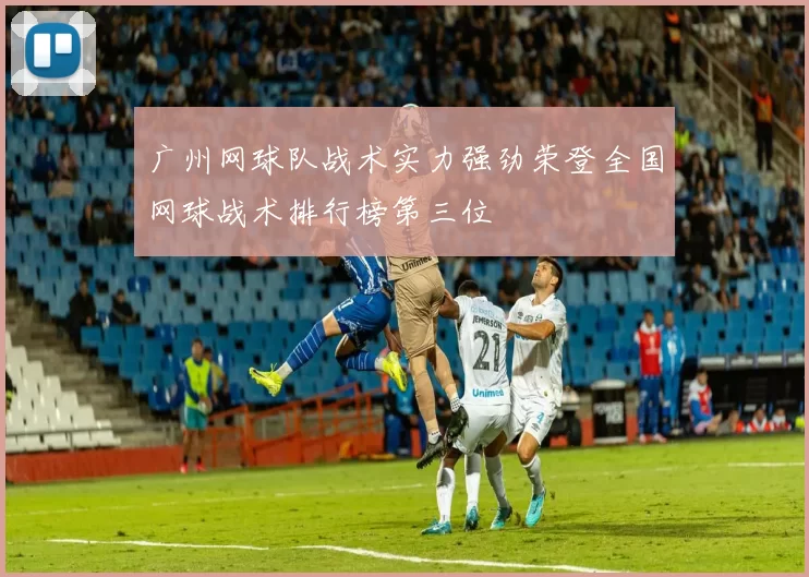 广州网球队战术实力强劲荣登全国网球战术排行榜第三位