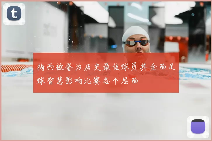 梅西被誉为历史最佳球员其全面足球智慧影响比赛各个层面