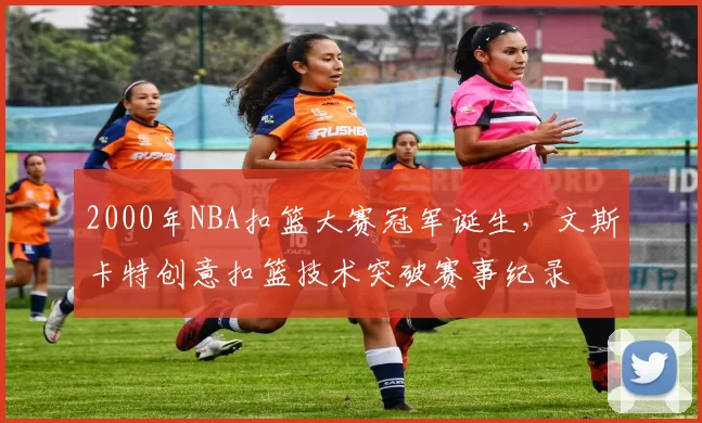 2000年NBA扣篮大赛冠军诞生,文斯卡特创意扣篮技术突破赛事纪录