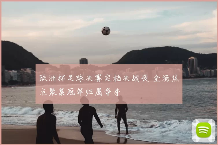 欧洲杯足球决赛定档决战夜 全场焦点聚集冠军归属争夺