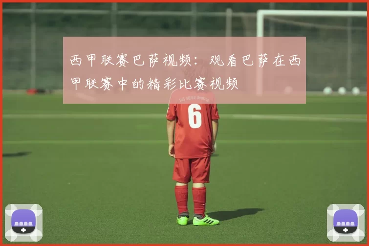 西甲联赛巴萨视频:观看巴萨在西甲联赛中的精彩比赛视频