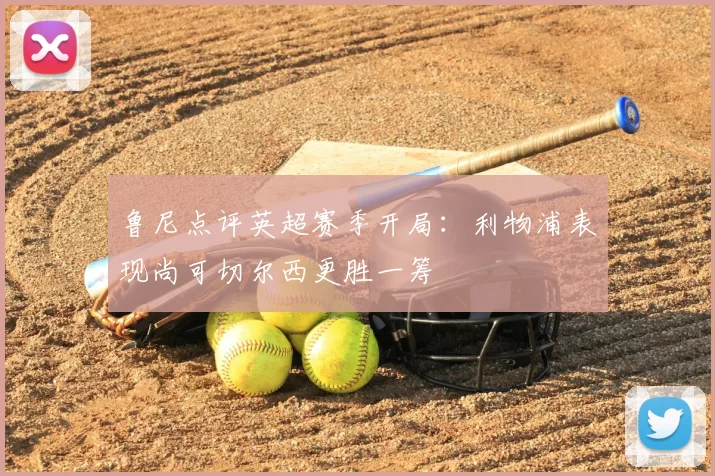 鲁尼点评英超赛季开局:利物浦表现尚可切尔西更胜一筹