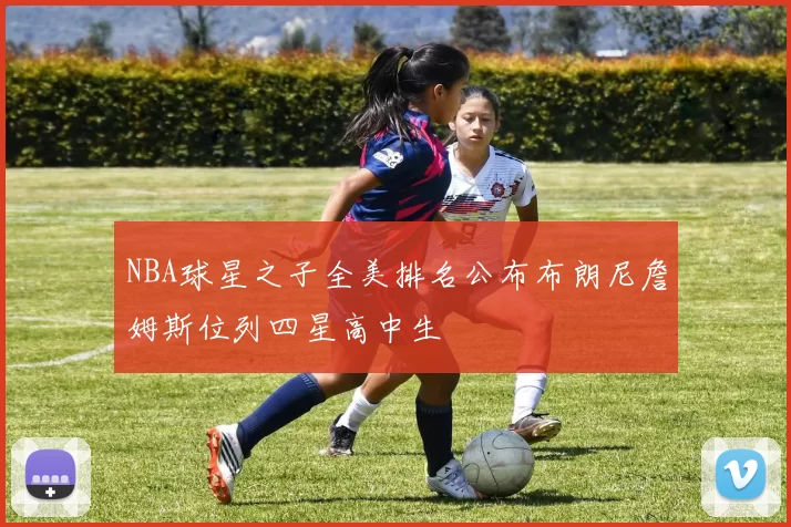 NBA球星之子全美排名公布布朗尼詹姆斯位列四星高中生