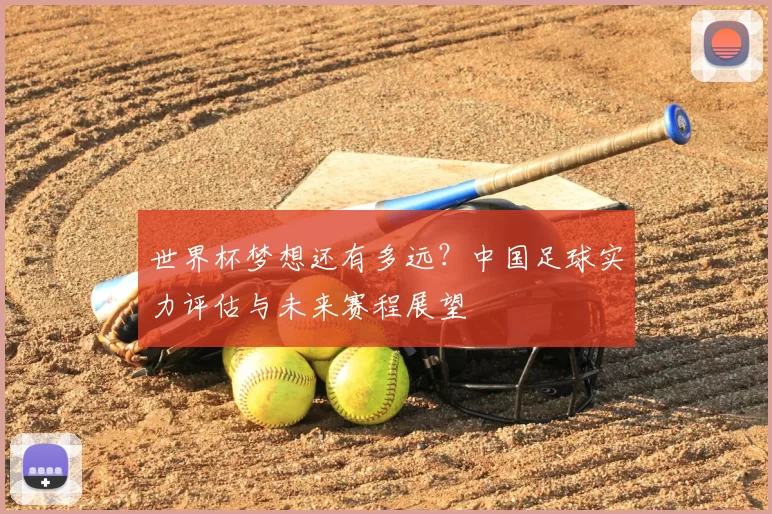 世界杯梦想还有多远?中国足球实力评估与未来赛程展望