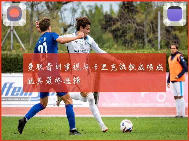 曼联青训重视与卡里克执教成绩成就其最终选择