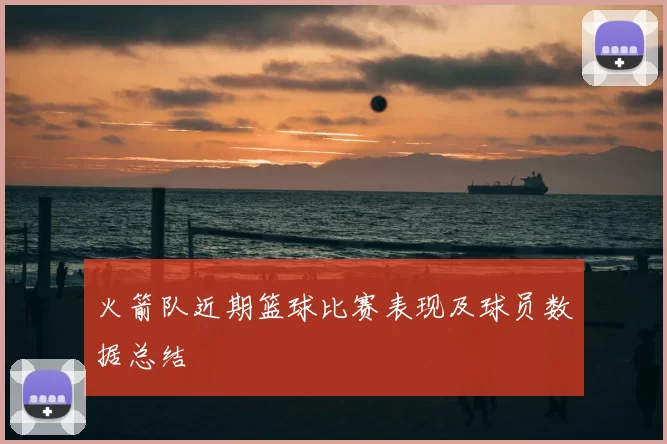 火箭队近期篮球比赛表现及球员数据总结