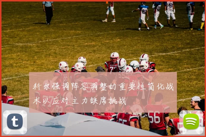 科尔强调阵容调整的重要性简化战术以应对主力缺席挑战