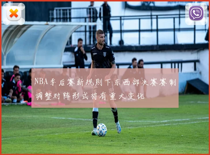 NBA季后赛新规则下东西部决赛赛制调整对阵形式将有重大变化