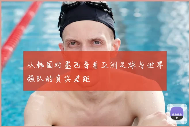 从韩国对墨西哥看亚洲足球与世界强队的真实差距