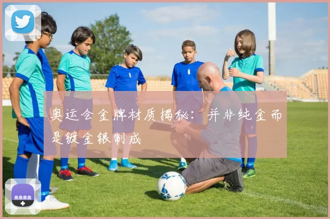 奥运会金牌材质揭秘:并非纯金而是镀金银制成