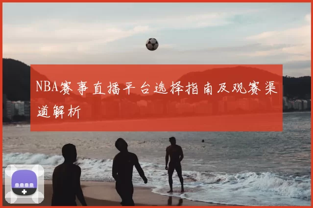 NBA赛事直播平台选择指南及观赛渠道解析