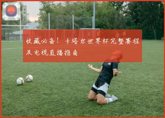 收藏必备!卡塔尔世界杯完整赛程及电视直播指南