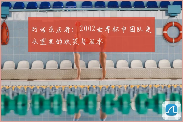 对话亲历者:2002世界杯中国队更衣室里的欢笑与泪水