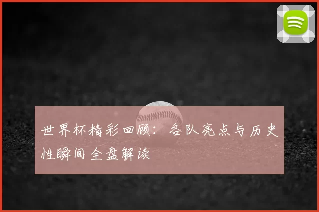 世界杯精彩回顾:各队亮点与历史性瞬间全盘解读