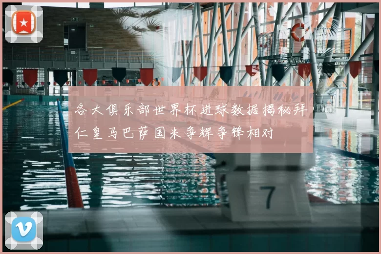 各大俱乐部世界杯进球数据揭秘拜仁皇马巴萨国米争辉争锋相对