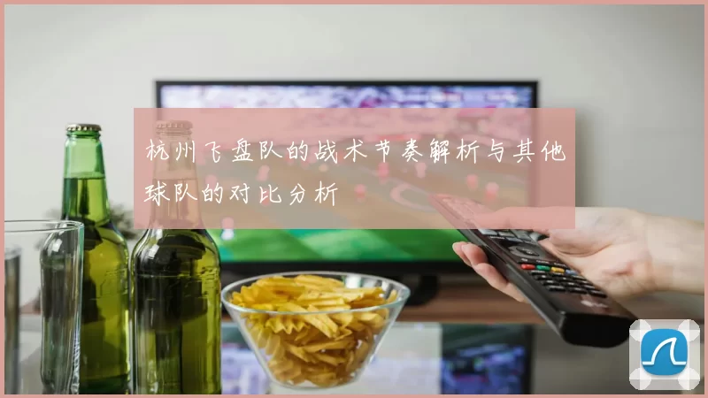 杭州飞盘队的战术节奏解析与其他球队的对比分析