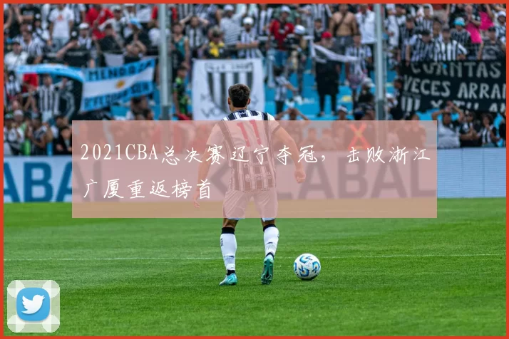 2021CBA总决赛辽宁夺冠,击败浙江广厦重返榜首