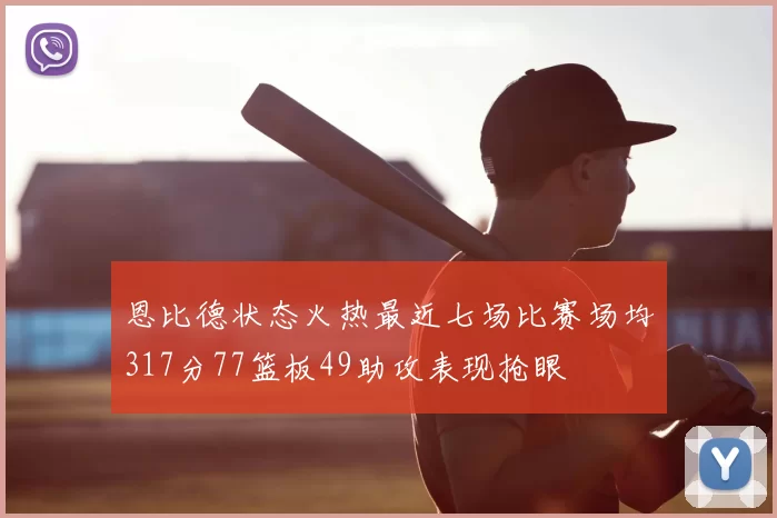 恩比德状态火热最近七场比赛场均317分77篮板49助攻表现抢眼