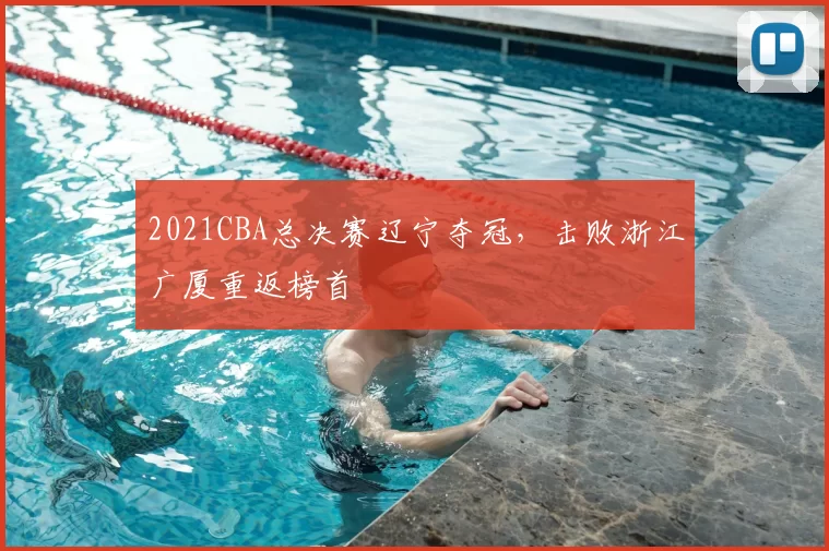 2021CBA总决赛辽宁夺冠,击败浙江广厦重返榜首