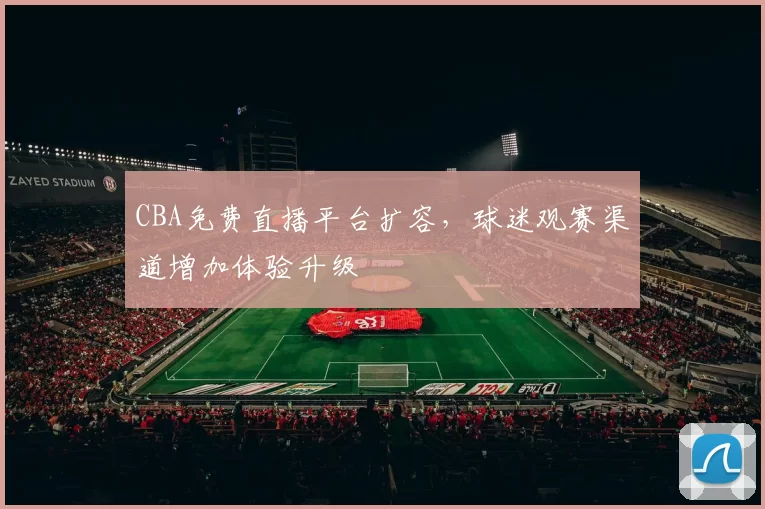 CBA免费直播平台扩容，球迷观赛渠道增加体验升级