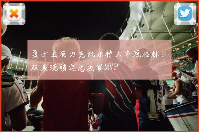 勇士主场力克凯尔特人夺冠格林三双表现锁定总决赛MVP