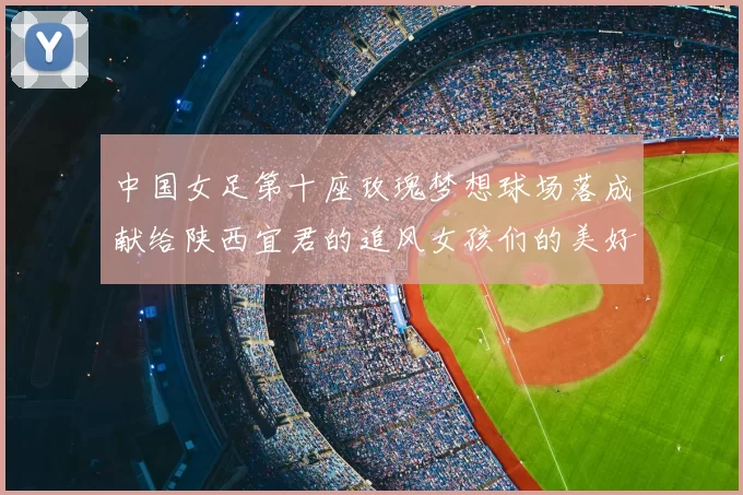 中国女足第十座玫瑰梦想球场落成献给陕西宜君的追风女孩们的美好祝福