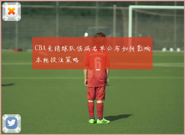 CBA竞猜球队伤病名单公布如何影响本轮投注策略