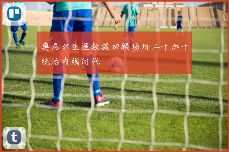 奥尼尔生涯数据回顾场均二十加十统治内线时代