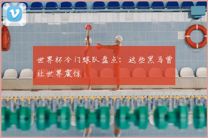 世界杯冷门球队盘点：这些黑马曾让世界震惊
