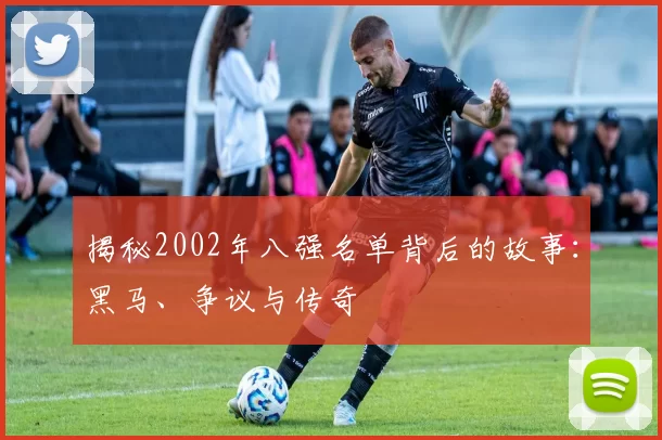 揭秘2002年八强名单背后的故事：黑马、争议与传奇