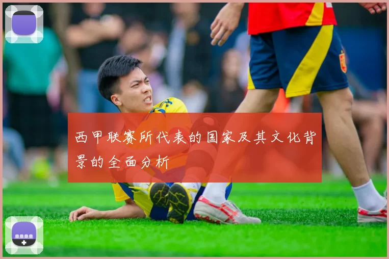 西甲联赛所代表的国家及其文化背景的全面分析